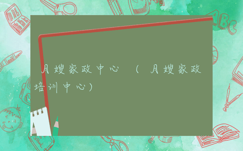 月嫂家政中心 (月嫂家政培训中心)